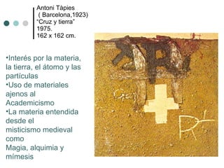 Antoni Tàpies  ( Barcelona,1923) “ Cruz y tierra”  1975.  162 x 162 cm.  Interés por la materia, la tierra, el átomo y las partículas Uso de materiales ajenos al Academicismo La materia entendida desde el  misticismo medieval como  Magia, alquimia y mímesis 
