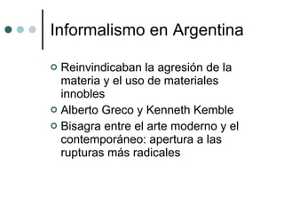 Informalismo en Argentina Reinvindicaban la agresión de la materia y el uso de materiales innobles Alberto Greco y Kenneth Kemble Bisagra entre el arte moderno y el contemporáneo: apertura a las rupturas más radicales 