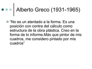 Alberto Greco (1931-1965) “ No es un atentado a la forma. Es una posición con contra del cálculo como estructura de la obra plástica. Creo en la forma de lo informe.Más que pintor de mis cuadros, me considero pintado por mis cuadros” 