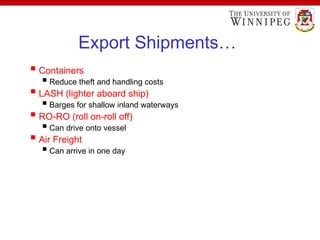 Export Shipments…
 Containers
 Reduce theft and handling costs
 LASH (lighter aboard ship)
 Barges for shallow inland waterways
 RO-RO (roll on-roll off)
 Can drive onto vessel
 Air Freight
 Can arrive in one day
 