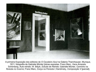 A primeira Exposição dos editores de  O Cavaleiro Azul  na Galeria Thannhauser, Munique, 1911, fotografia de Gabriele Münter [obras expostas: Franz Marc,  Vaca Amarela ; Schönberg,  Auto-retrato ; W. Brljuk,  Estudo de Retrato ; Gabriele Münter,  Caminho na floresta no Inverno ; Franz Marc,  Corça na Floresta I ; Kandinsky,  Composição V  [parcial]. 