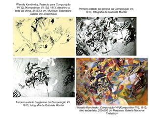 Wassily Kandinsky,  Composição VII [Komposition VII] , 1913, óleo sobre tela, 200x300 cm Moscovo: Galeria Nacional Tretyakov Wassily Kandinsky, Projecto para  Composição VII (2) [Komposition VII (2)] , 1913, desenho a tinta-da-china, 21x33,2 cm, Munique: Städtische Galerie im Lenachhaus Primeiro estado da génese da  Composição VII , 1913, fotografia de Gabriele Münter Terceiro estado da génese da  Composição VII , 1913, fotografia de Gabriele Münter 
