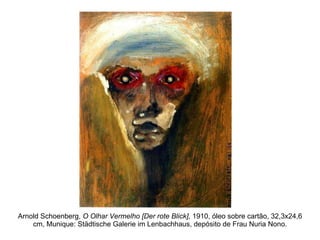 Arnold Schoenberg,  O Olhar Vermelho [Der rote Blick],  1910, óleo sobre cartão, 32,3x24,6 cm, Munique: Städtische Galerie im Lenbachhaus, depósito de Frau Nuria Nono. 