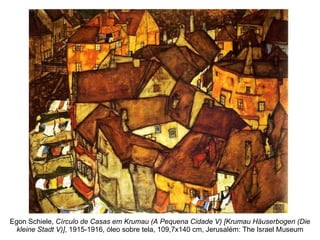 Egon Schiele,  Círculo de Casas em Krumau (A Pequena Cidade V) [Krumau Häuserbogen (Die kleine Stadt V)] , 1915-1916, óleo sobre tela, 109,7x140 cm, Jerusalém: The Israel Museum 