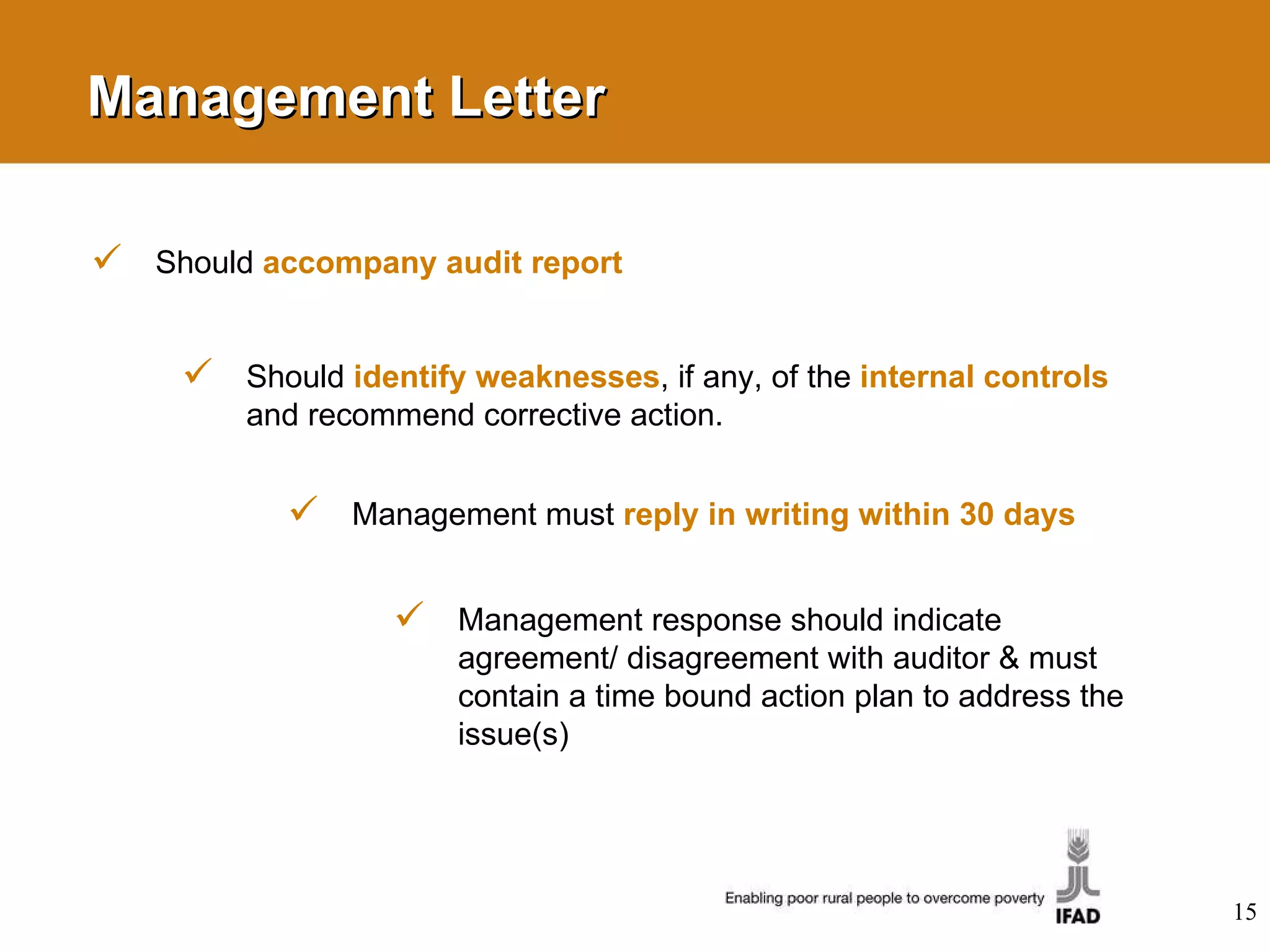 Management Letter Should  accompany audit report Should  identify weaknesses , if any, of the  internal controls   and recommend corrective action. Management must  reply in writing within 30 days Management response should indicate agreement/ disagreement with auditor & must contain a time bound action plan to address the issue(s) 