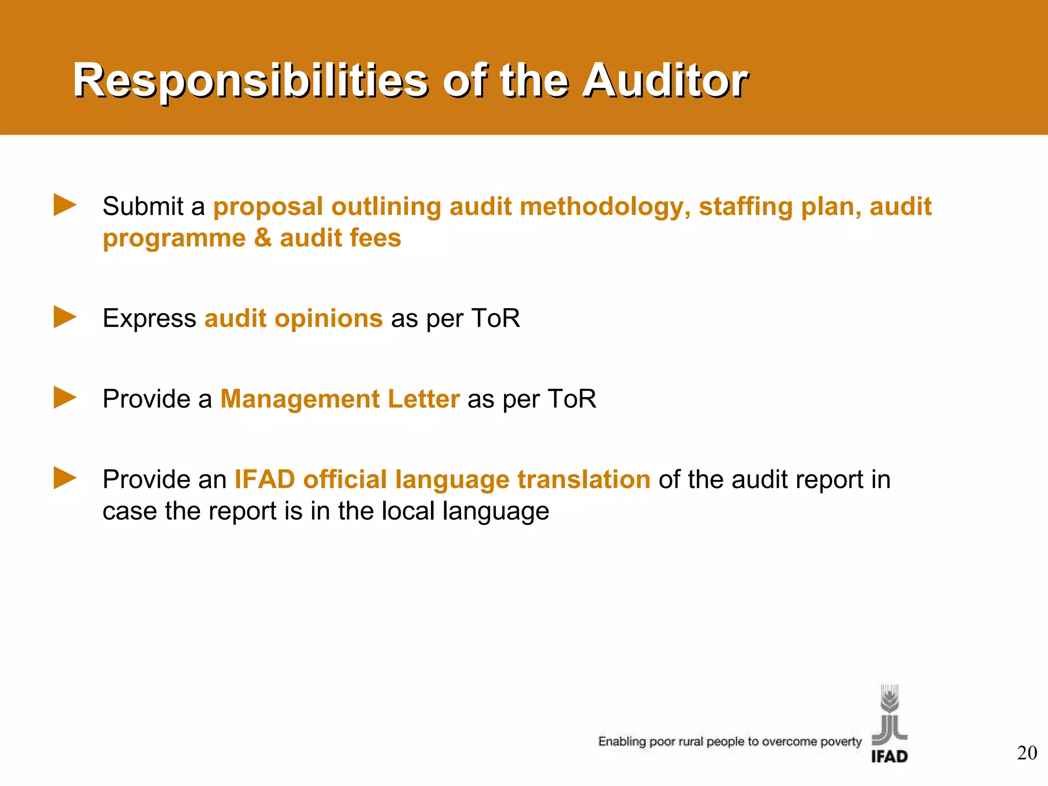 Responsibilities of the Auditor Submit a  proposal outlining audit methodology, staffing plan, audit programme & audit fees Express  audit opinions   as per ToR Provide a  Management Letter   as per ToR Provide an  IFAD official language translation   of the audit report in case the report is in the local language 