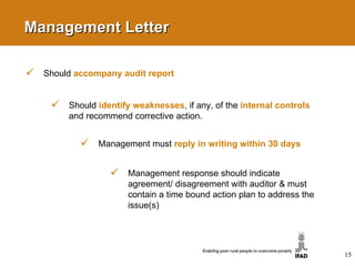 Management Letter Should  accompany audit report Should  identify weaknesses , if any, of the  internal controls   and recommend corrective action. Management must  reply in writing within 30 days Management response should indicate agreement/ disagreement with auditor & must contain a time bound action plan to address the issue(s) 