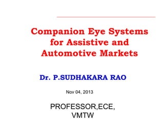 Companion Eye Systems
for Assistive and
Automotive Markets
Nov 04, 2013
Dr. P.SUDHAKARA RAO
PROFESSOR,ECE,
VMTW
 