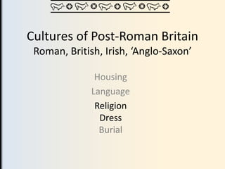 Cultures of Post-Roman Britain
 Roman, British, Irish, ‘Anglo-Saxon’

               Housing
              Language
               Religion
                Dress
                Burial
 