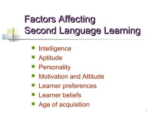 1
Factors AffectingFactors Affecting
Second Language LearningSecond Language Learning
 Intelligence
 Aptitude
 Personality
 Motivation and Attitude
 Learner preferences
 Learner beliefs
 Age of acquisition
 