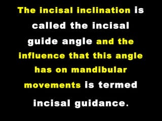 The incisal inclination is
called the incisal
guide angle and the
influence that this angle
has on mandibular
movements is termed
incisal guidance.
 