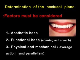 1- Aesthetic base
2- Functional base (chewing and speech)
3- Physical and mechanical (leverage
action and parallelism).
Factors must be consideredFactors must be considered::
Determination of the occlusal plane
 