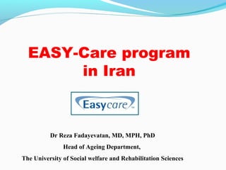 EASY-Care program
       in Iran



          Dr Reza Fadayevatan, MD, MPH, PhD
               Head of Ageing Department,
The University of Social welfare and Rehabilitation Sciences
 