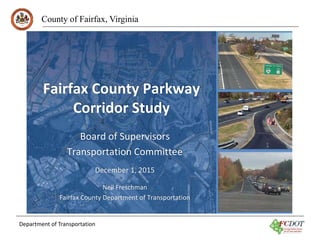 County of Fairfax, Virginia
Department of Transportation
Fairfax County Parkway
Corridor Study
Board of Supervisors
Transportation Committee
December 1, 2015
Neil Freschman
Fairfax County Department of Transportation
 