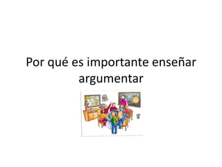 Por qué es importante enseñar
         argumentar
 