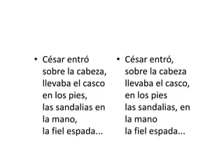 • César entró       • César entró,
  sobre la cabeza,    sobre la cabeza
  llevaba el casco    llevaba el casco,
  en los pies,        en los pies
  las sandalias en    las sandalias, en
  la mano,            la mano
  la fiel espada...   la fiel espada...
 