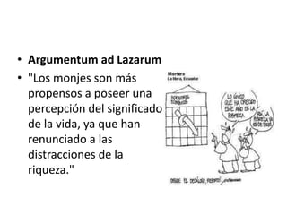 • Argumentum ad Lazarum
• "Los monjes son más
  propensos a poseer una
  percepción del significado
  de la vida, ya que han
  renunciado a las
  distracciones de la
  riqueza."
 