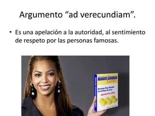 Argumento “ad verecundiam”.
• Es una apelación a la autoridad, al sentimiento
  de respeto por las personas famosas.
 