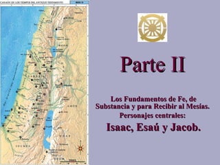 Parte II Los Fundamentos de Fe, de Substancia y para Recibir al Mesías.  Personajes centrales:  Isaac, Esaú y Jacob. 