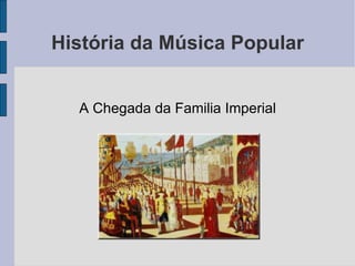 História da Música Popular A Chegada da Familia Imperial 