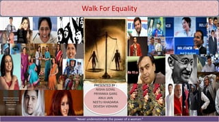 Walk For Equality
PRESENTED BY :
NISHA GOYAL
PRIYANKA GARG
ANUJ JAIN
NEETU KHADARIA
DEVESH VIDHANI
“Never underestimate the power of a woman.”
 