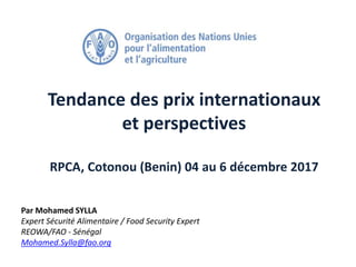 Tendance des prix internationaux
et perspectives
RPCA, Cotonou (Benin) 04 au 6 décembre 2017
Par Mohamed SYLLA
Expert Sécurité Alimentaire / Food Security Expert
REOWA/FAO - Sénégal
Mohamed.Sylla@fao.org
 