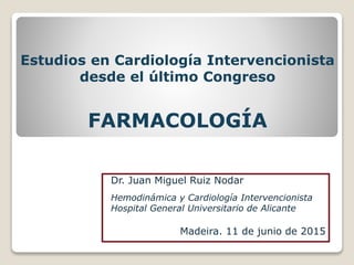 Estudios en Cardiología Intervencionista
desde el último Congreso
FARMACOLOGÍA
Dr. Juan Miguel Ruiz Nodar
Hemodinámica y Cardiología Intervencionista
Hospital General Universitario de Alicante
Madeira. 11 de junio de 2015
 