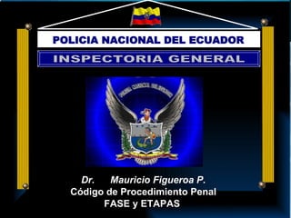 Dr.  Mauricio Figueroa P. Código de Procedimiento Penal FASE y ETAPAS  POLICIA NACIONAL DEL ECUADOR INSPECTORIA GENERAL 