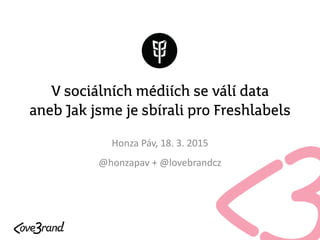 V sociálních médiích se válí data
aneb Jak jsme je sbírali pro Freshlabels
Honza Páv, 18. 3. 2015
@honzapav + @lovebrandcz
 