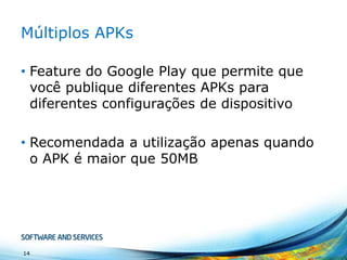 Múltiplos APKs
• Feature do Google Play que permite que
você publique diferentes APKs para
diferentes configurações de dispositivo
• Recomendada a utilização apenas quando
o APK é maior que 50MB

14

 