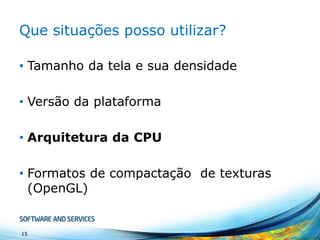 Que situações posso utilizar?
• Tamanho da tela e sua densidade
• Versão da plataforma

• Arquitetura da CPU
• Formatos de compactação de texturas
(OpenGL)

15

 