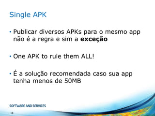 Single APK
• Publicar diversos APKs para o mesmo app
não é a regra e sim a exceção
• One APK to rule them ALL!
• É a solução recomendada caso sua app
tenha menos de 50MB

18

 