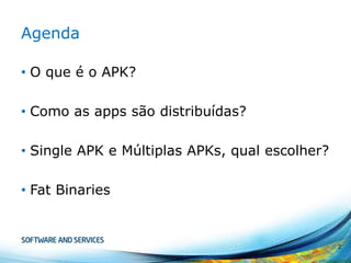 Agenda
• O que é o APK?
• Como as apps são distribuídas?

• Single APK e Múltiplas APKs, qual escolher?
• Fat Binaries

2

 