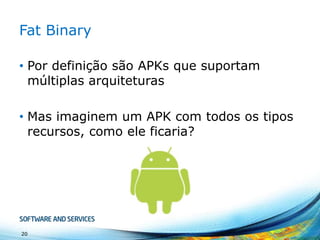 Fat Binary
• Por definição são APKs que suportam
múltiplas arquiteturas
• Mas imaginem um APK com todos os tipos
recursos, como ele ficaria?

20

 