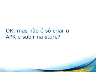 OK, mas não é só criar o
APK e subir na store?

6

 