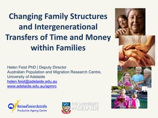 Changing Family Structures
   and Intergenerational
Transfers of Time and Money
       within Families

Helen Feist PhD | Deputy Director
Australian Population and Migration Research Centre,
University of Adelaide
helen.feist@adelaide.edu.au
www.adelaide.edu.au/apmrc
 