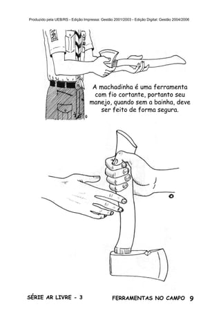 9SÉRIE AR LIVRE - 3 FERRAMENTAS NO CAMPO
Produzido pela UEB/RS - Edição Impressa: Gestão 2001/2003 - Edição Digital: Gestão 2004/2006
A machadinha é uma ferramenta
com fio cortante, portanto seu
manejo, quando sem a bainha, deve
ser feito de forma segura.
 