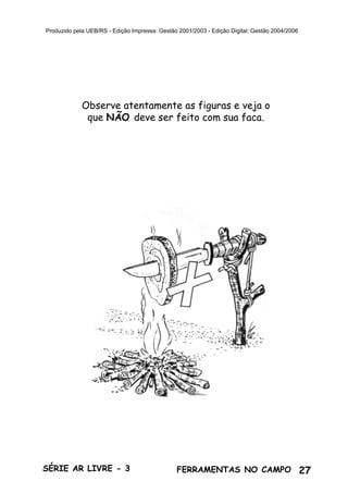 27SÉRIE AR LIVRE - 3 FERRAMENTAS NO CAMPO
Produzido pela UEB/RS - Edição Impressa: Gestão 2001/2003 - Edição Digital: Gestão 2004/2006
Observe atentamente as figuras e veja o
que NÃO deve ser feito com sua faca.
 