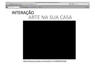 INTERAÇÃO	
             SABER	
  
           ARTE	
  NA	
  SUA	
  CASA	
  




      h"p://www.youtube.com/watch?v=K28FAA9U3Qk	
  
 