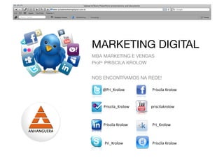 MARKETING DIGITAL
MBA MARKETING E VENDAS
Profa. PRISCILA KROLOW


NOS ENCONTRAMOS NA REDE!

   @Pri_Krolow	
             Priscila	
  Krolow	
  



    Priscila_Krolow	
        priscilakrolow	
  



    Priscila	
  Krolow	
     Pri_Krolow	
  



     Pri_Krolow	
            Priscila	
  Krolow	
  
 