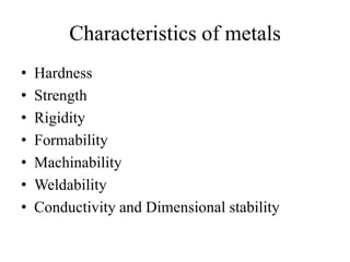 Characteristics of metals
• Hardness
• Strength
• Rigidity
• Formability
• Machinability
• Weldability
• Conductivity and Dimensional stability
 