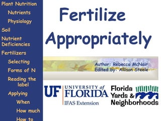 Fertilize Appropriately Plant Nutrition Nutrients Physiology Soil Nutrient Deficiencies Fertilizers Selecting Forms of N Reading the  label Applying When How much How to Author: Rebecca McNair Edited by: Allison Steele 