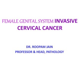 FEMALE GENITAL SYSTEM INVASIVE
CERVICAL CANCER
DR. ROOPAM JAIN
PROFESSOR & HEAD, PATHOLOGY
 