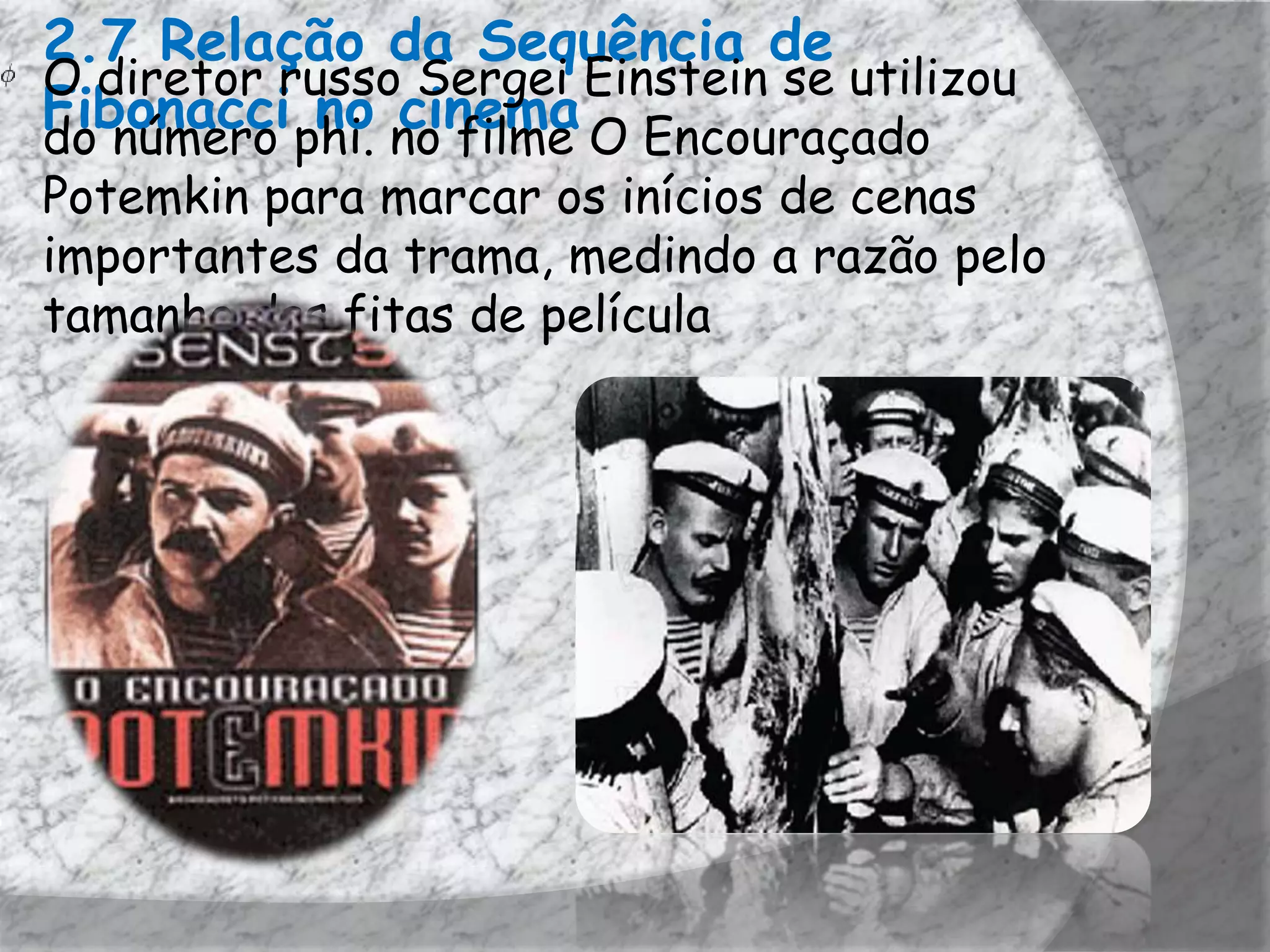 2.7 Relação da Sequência de
O diretor russo Sergei Einstein se utilizou
Fibonacci phi. no filme O Encouraçado
do número
            no cinema
Potemkin para marcar os inícios de cenas
importantes da trama, medindo a razão pelo
tamanho das fitas de película
 