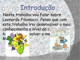 Introdução
Neste trabalho vou Falar sobre
Leonardo Fibonacci. Penso que com
este trabalho irei desenvolver o meu
conhecimento a nível da cultura, mas
também desenvolver o mesmo a nível
Matemático.
 