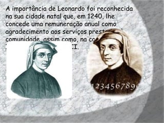 A importância de Leonardo foi reconhecida
na sua cidade natal que, em 1240, lhe
concede uma remuneração anual como
agradecimento aos serviços prestados à
comunidade, assim como, na corte do
Imperador Frederico II.
 