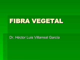 FIBRA VEGETAL Dr. Héctor Luis Villarreal García 