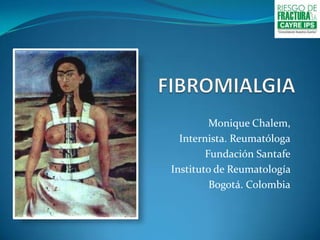 FIBROMIALGIA Monique Chalem,  Internista. Reumatóloga Fundación Santafe Instituto de Reumatología   Bogotá. Colombia 