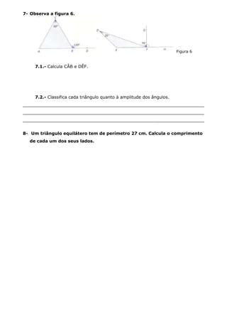7- Observa a figura 6.
Figura 6
7.1.- Calcula CÂB e DÊF.
7.2.- Classifica cada triângulo quanto à amplitude dos ângulos.
____________________________________________________________________
____________________________________________________________________
____________________________________________________________________
8- Um triângulo equilátero tem de perímetro 27 cm. Calcula o comprimento
de cada um dos seus lados.
 