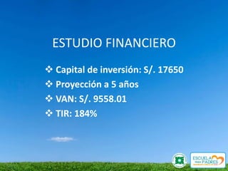 ESTUDIO FINANCIERO
 Capital de inversión: S/. 17650
 Proyección a 5 años
 VAN: S/. 9558.01
 TIR: 184%
 